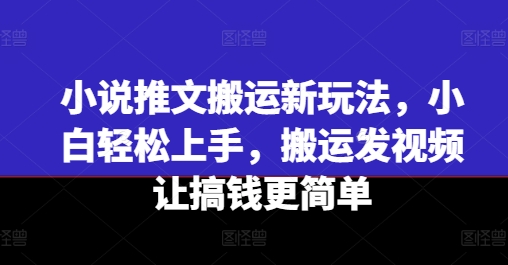 小说推文搬运新玩法，小白轻松上手，搬运发视频让搞钱更简单-文强博客