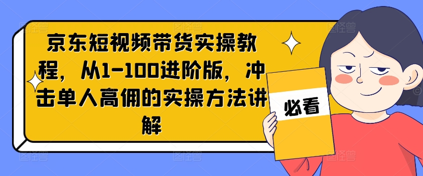 京东短视频带货实操教程，从1-100进阶版，冲击单人高佣的实操方法讲解-文强博客