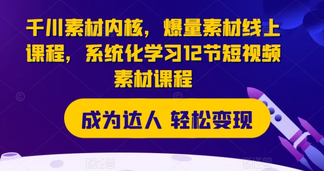 千川素材内核，爆量素材线上课程，系统化学习12节短视频素材课程-文强博客