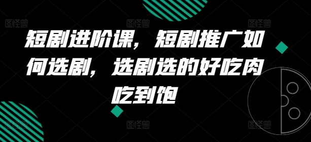 短剧进阶课，短剧推广如何选剧，选剧选的好吃肉吃到饱-文强博客