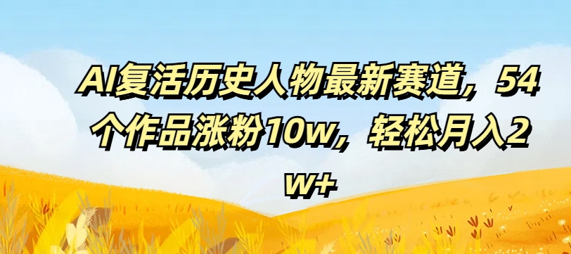 AI复活历史人物最新赛道，54个作品涨粉10w，轻松月入2w+【揭秘】-文强博客