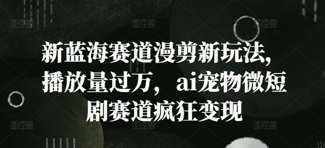 新蓝海赛道漫剪新玩法，播放量过万，ai宠物微短剧赛道疯狂变现【揭秘】-文强博客