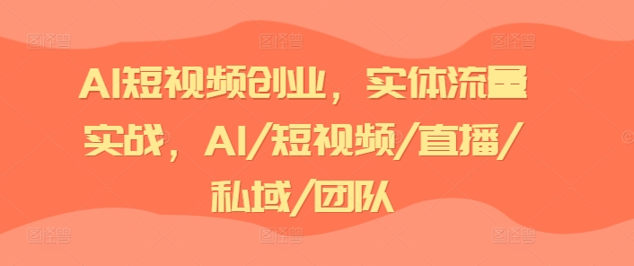 AI短视频创业，实体流量实战，AI/短视频/直播/私域/团队-文强博客