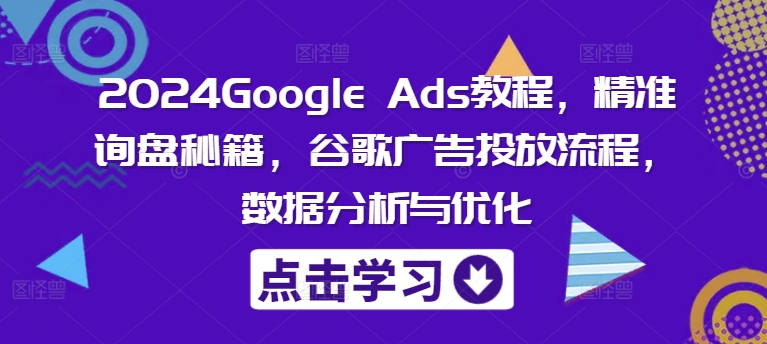 2024Google Ads教程，精准询盘秘籍，谷歌广告投放流程，数据分析与优化-文强博客