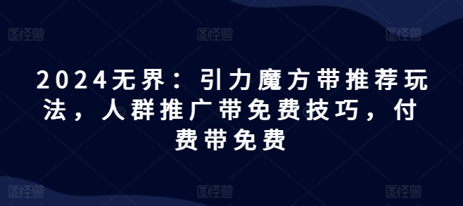 2024无界：引力魔方带推荐玩法，人群推广带免费技巧，付费带免费-文强博客