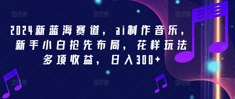 2024新蓝海赛道，ai制作音乐，新手小白抢先布局，花样玩法多项收益，日入300+【揭秘】-文强博客