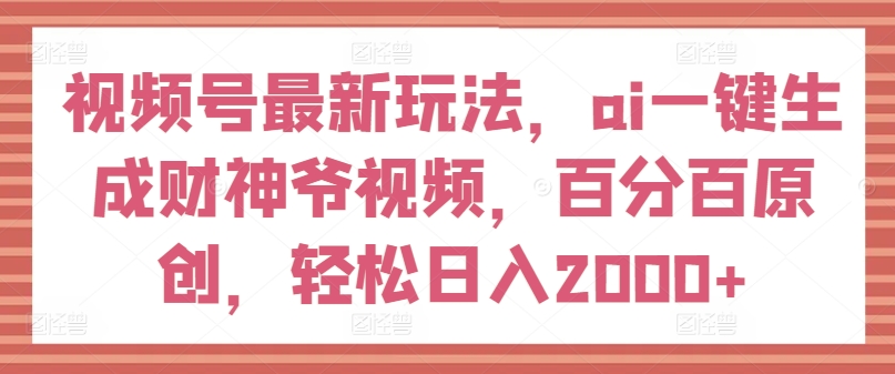 视频号最新玩法，ai一键生成财神爷视频，百分百原创，轻松日入2000+【揭秘】-文强博客