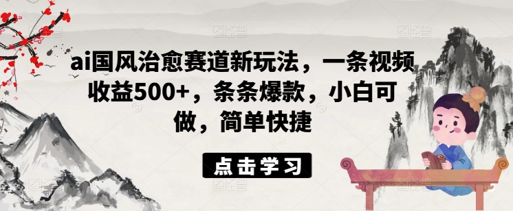 ai国风治愈赛道新玩法，一条视频收益500+，条条爆款，小白可做，简单快捷-文强博客