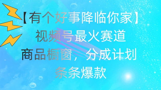 【有个好事降临你家】视频号爆火赛道，商品橱窗，分成计划，条条爆款【揭秘】-文强博客