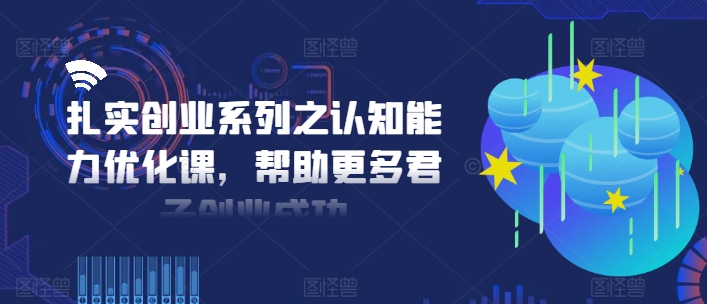 扎实创业系列之认知能力优化课，帮助更多君子创业成功-文强博客