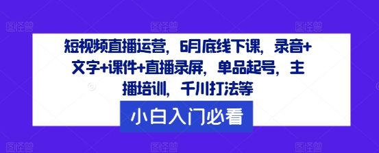 短视频直播运营，6月底线下课，录音+文字+课件+直播录屏，单品起号，主播培训，千川打法等-文强博客