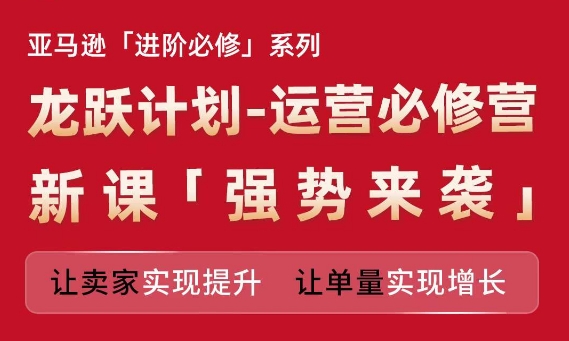 亚马逊进阶必修系列，龙跃计划-运营必修营新课，让卖家实现提升 让单量实现增长-文强博客