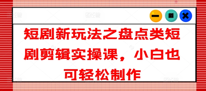 短剧新玩法之盘点类短剧剪辑实操课，小白也可轻松制作-文强博客