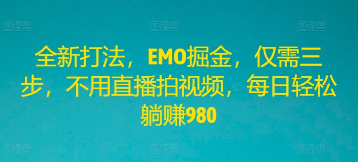 全新打法，EMO掘金，仅需三步，不用直播拍视频，每日轻松躺赚980【揭秘】-文强博客