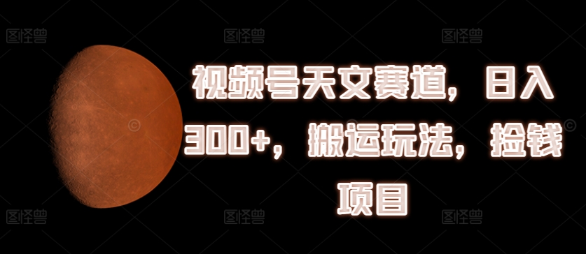 视频号天文赛道，日入300+，搬运玩法，捡钱项目【揭秘】-文强博客