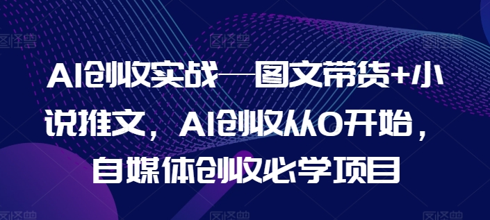 AI创收实战—图文带货+小说推文，AI创收从0开始，自媒体创收必学项目-文强博客