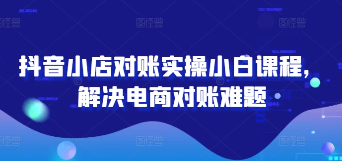 抖音小店对账实操小白课程，解决电商对账难题-文强博客