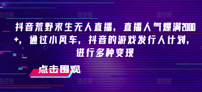 抖音荒野求生无人直播，直播人气爆满2000+，通过小风车，抖音的游戏发行人计划，进行多种变现【揭秘】-文强博客