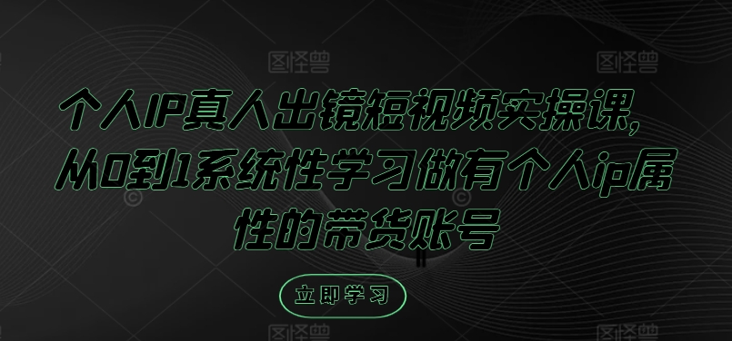 个人IP真人出镜短视频实操课，从0到1系统性学习做有个人ip属性的带货账号-文强博客