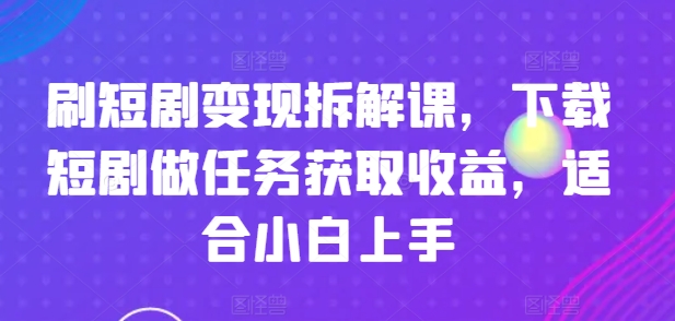 刷短剧变现拆解课，下载短剧做任务获取收益，适合小白上手-文强博客