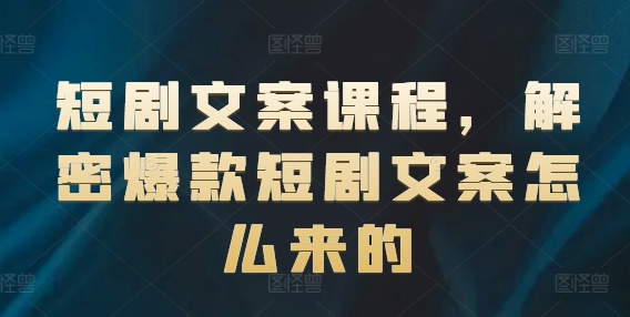 短剧文案课程，解密爆款短剧文案怎么来的-文强博客