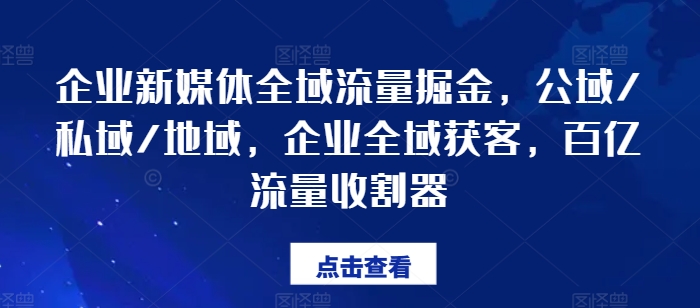 企业新媒体全域流量掘金，公域/私域/地域，企业全域获客，百亿流量收割器-文强博客