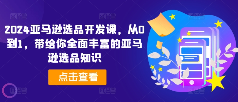 2024亚马逊选品开发课，从0到1，带给你全面丰富的亚马逊选品知识-文强博客