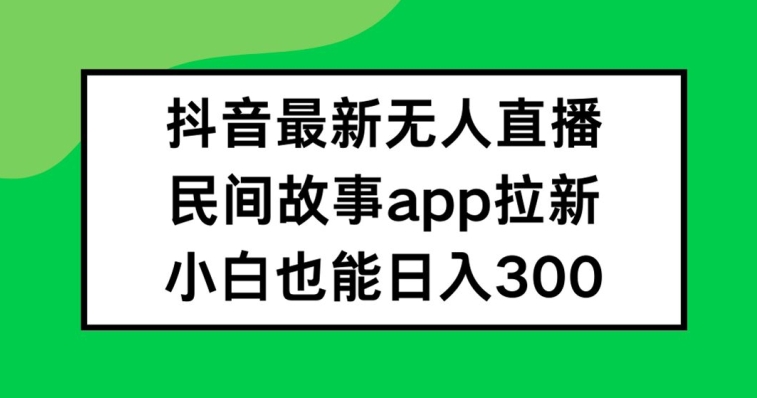 抖音无人直播，民间故事APP拉新，小白也能日入300+【揭秘】-文强博客