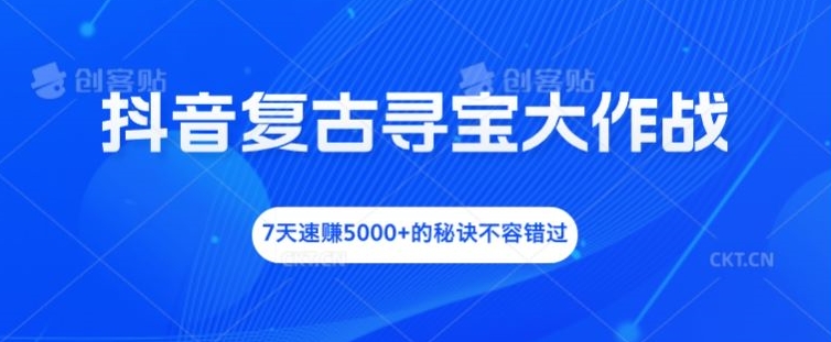 抖音复古寻宝大作战，7天速赚5000+的秘诀不容错过【揭秘】-文强博客