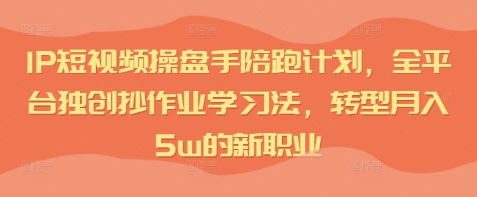 IP短视频操盘手陪跑计划，全平台独创抄作业学习法，转型月入5w的新职业-文强博客