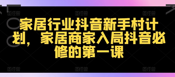 家居行业抖音新手村计划，家居商家入局抖音必修的第一课-文强博客