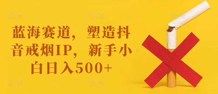 蓝海赛道，塑造抖音戒烟IP，新手小白日入500+【揭秘】-文强博客