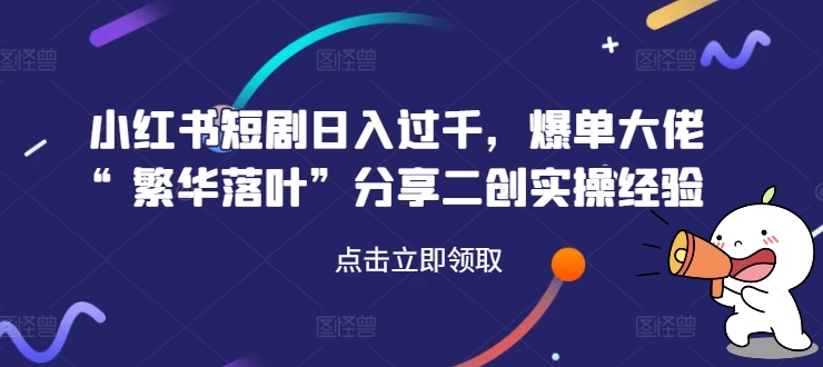 小红书短剧日入过千，爆单大佬“繁华落叶”分享二创实操经验-文强博客