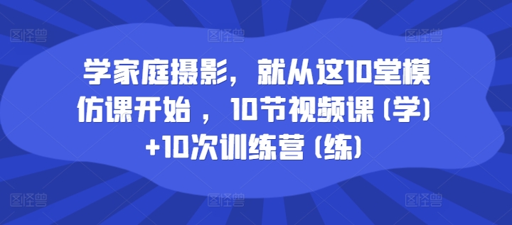 学家庭摄影，就从这10堂模仿课开始 ，10节视频课(学)+10次训练营(练)-文强博客