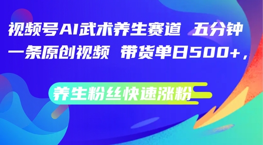 视频号AI武术养生赛道，五分钟一条原创视频，带货单日几张，养生粉丝快速涨粉【揭秘】-文强博客