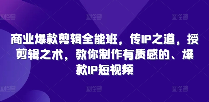 商业爆款剪辑全能班，传IP之道，授剪辑之术，教你制作有质感的、爆款IP短视频-文强博客