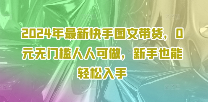 2024年最新快手图文带货，0元无门槛人人可做，新手也能轻松入手-文强博客