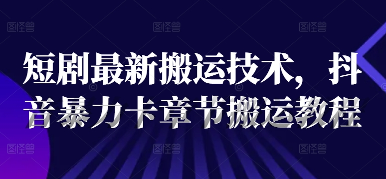 短剧最新搬运技术，抖音暴力卡章节搬运教程-文强博客