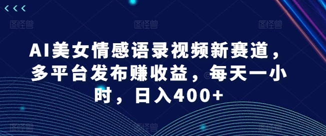 AI美女情感语录视频新赛道，多平台发布赚收益，每天一小时，日入400+【揭秘】-文强博客