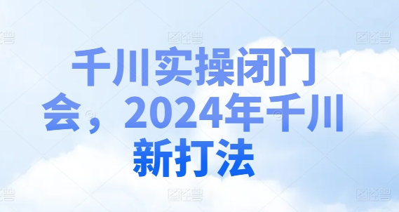 千川实操闭门会，2024年千川新打法-文强博客