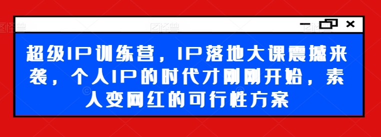 超级IP训练营，IP落地大课震撼来袭，个人IP的时代才刚刚开始，素人变网红的可行性方案-文强博客