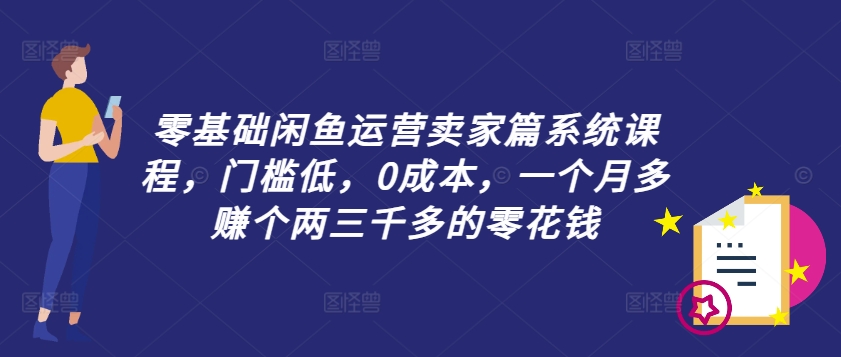 零基础闲鱼运营卖家篇系统课程，门槛低，0成本，一个月多赚个两三千多的零花钱-文强博客