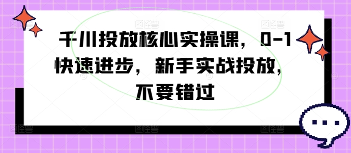 千川投放核心实操课，0-1快速进步，新手实战投放，不要错过-文强博客