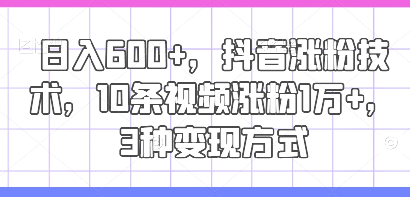 日入600+，抖音涨粉技术，10条视频涨粉1万+，3种变现方式【揭秘】-文强博客