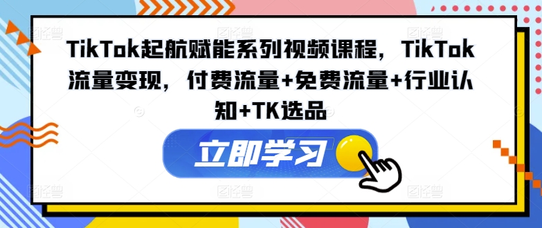 TikTok起航赋能系列视频课程，TikTok流量变现，付费流量+免费流量+行业认知+TK选品-文强博客