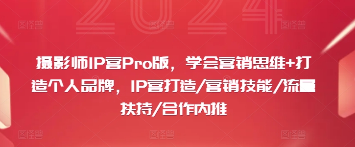 摄影师IP营Pro版，学会营销思维+打造个人品牌，IP营打造/营销技能/流量扶持/合作内推-文强博客