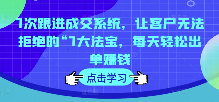 7次跟进成交系统，让客户无法拒绝的“7大法宝，每天轻松出单赚钱-文强博客