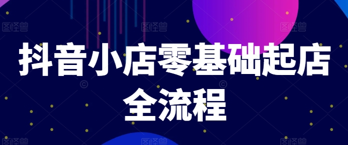 抖音小店零基础起店全流程，快速打造单品爆款技巧、商品卡引流模式与推流算法等-文强博客