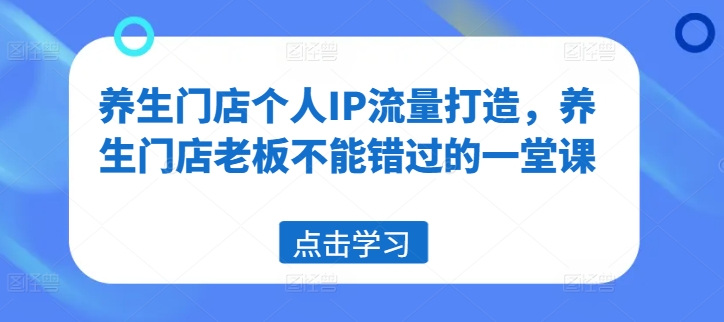 养生门店个人IP流量打造，养生门店老板不能错过的一堂课-文强博客