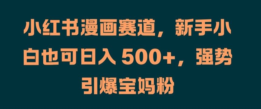 小红书漫画赛道，新手小白也可日入 500+，强势引爆宝妈粉【揭秘】-文强博客